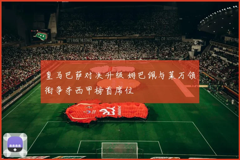 皇马巴萨对决升级 姆巴佩与莱万领衔争夺西甲榜首席位