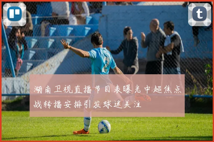 湖南卫视直播节目表曝光中超焦点战转播安排引发球迷关注