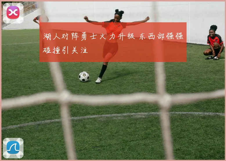 湖人对阵勇士火力升级 东西部强强碰撞引关注