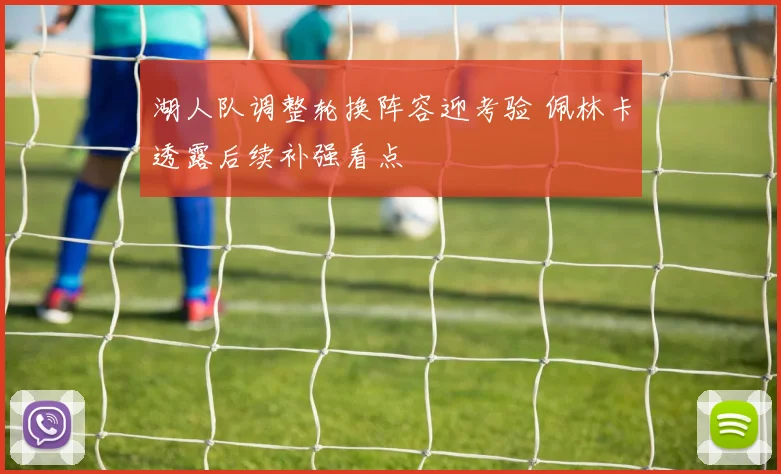 湖人队调整轮换阵容迎考验 佩林卡透露后续补强看点