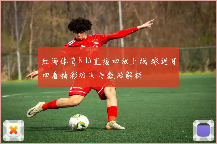 红海体育NBA直播回放上线 球迷可回看精彩对决与数据解析